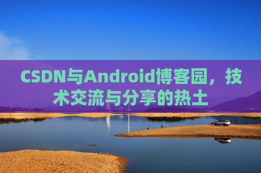 CSDN与Android博客园，技术交流与分享的热土